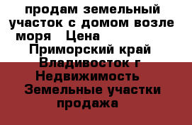продам земельный участок с домом возле моря › Цена ­ 2 300 000 - Приморский край, Владивосток г. Недвижимость » Земельные участки продажа   